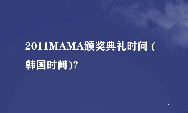 2011MAMA颁奖典礼时间 (韩国时间)?
