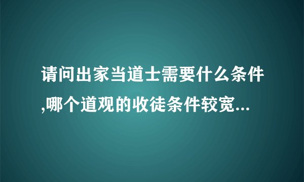 请问出家当道士需要什么条件,哪个道观的收徒条件较宽松一点的