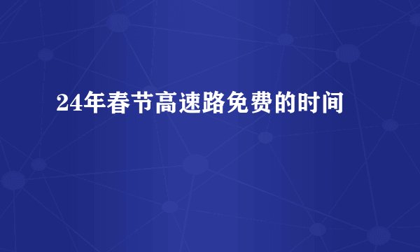 24年春节高速路免费的时间