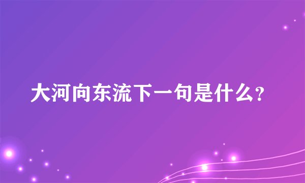 大河向东流下一句是什么？