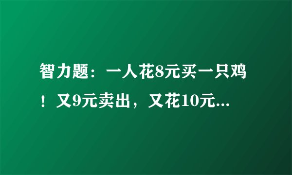 智力题:一人花8元买一只鸡!又9元卖出,又花10元买回,再次以11元卖出?
