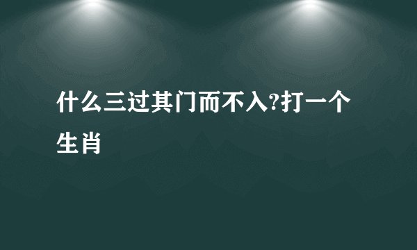 什么三过其门而不入?打一个生肖