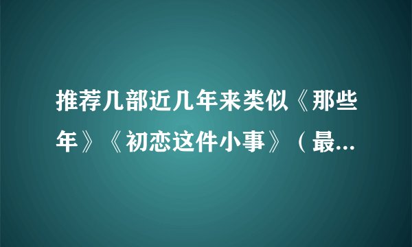 推荐几部近几年来类似《那些年》《初恋这件小事》（最低2007年，实在很好看但不在2007年也行）的电影