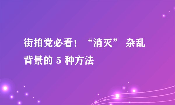 街拍党必看！“消灭” 杂乱背景的 5 种方法