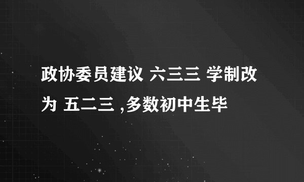 政协委员建议 六三三 学制改为 五二三 ,多数初中生毕