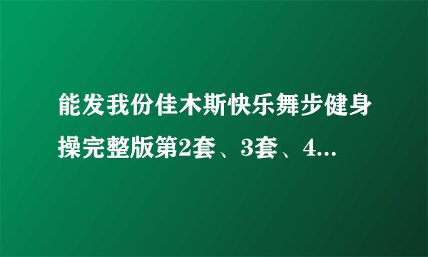 能发我份佳木斯快乐舞步健身操完整版第2套、3套、4套、5套等的mp3不？