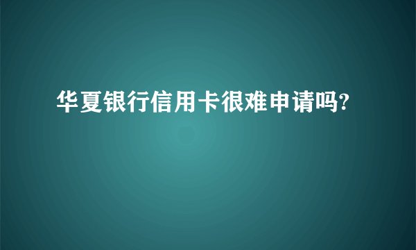 华夏银行信用卡很难申请吗?