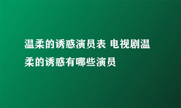 温柔的诱惑演员表 电视剧温柔的诱惑有哪些演员