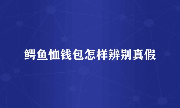 鳄鱼恤钱包怎样辨别真假