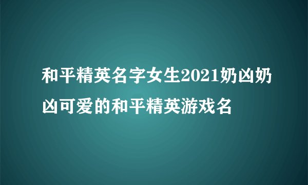 和平精英名字女生2021奶凶奶凶可爱的和平精英游戏名