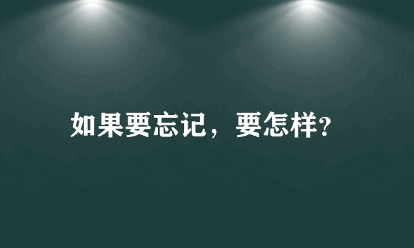 如果要忘记，要怎样？