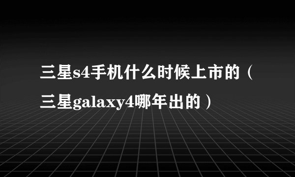 三星s4手机什么时候上市的（三星galaxy4哪年出的）