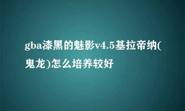 gba漆黑的魅影v4.5基拉帝纳(鬼龙)怎么培养较好