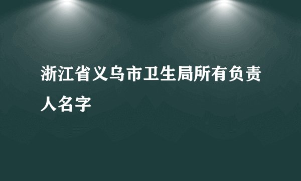 浙江省义乌市卫生局所有负责人名字