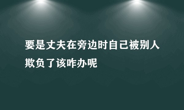 要是丈夫在旁边时自己被别人欺负了该咋办呢