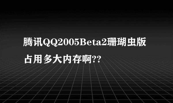 腾讯QQ2005Beta2珊瑚虫版占用多大内存啊??