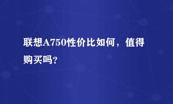 联想A750性价比如何，值得购买吗？