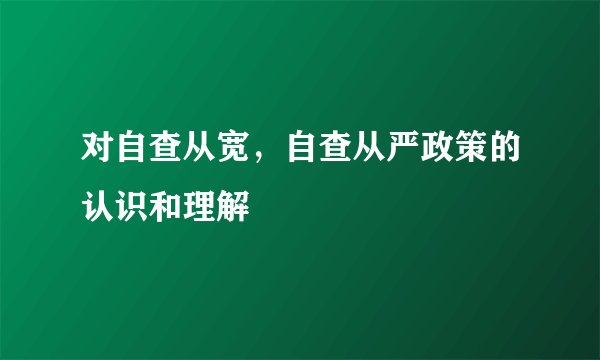 对自查从宽，自查从严政策的认识和理解