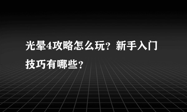 光晕4攻略怎么玩？新手入门技巧有哪些？