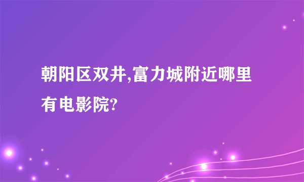 朝阳区双井,富力城附近哪里有电影院?
