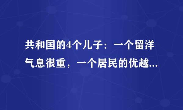 共和国的4个儿子：一个留洋气息很重，一个居民的优越感很强！