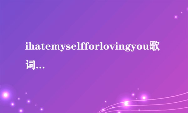 ihatemyselfforlovingyou歌词中文译文