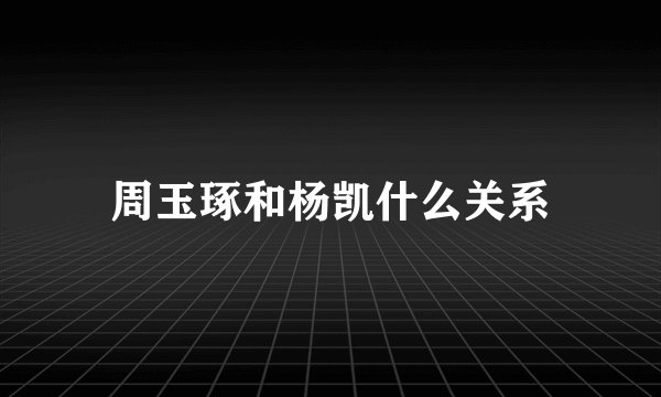 周玉琢和杨凯什么关系