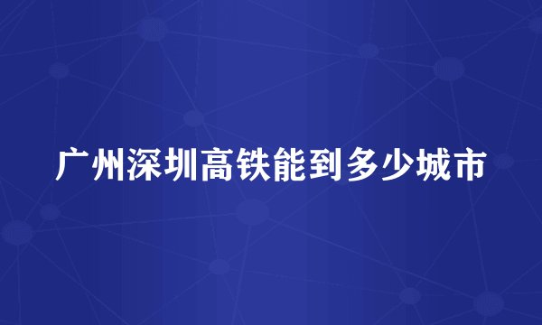 广州深圳高铁能到多少城市