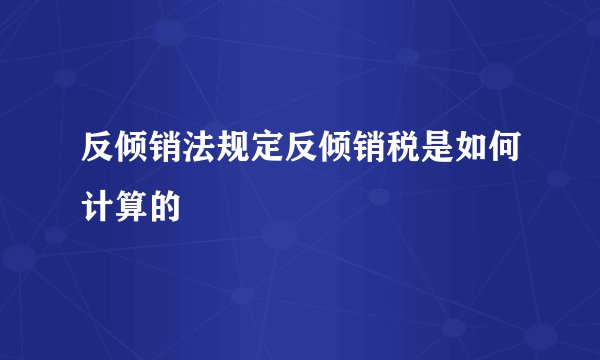 反倾销法规定反倾销税是如何计算的
