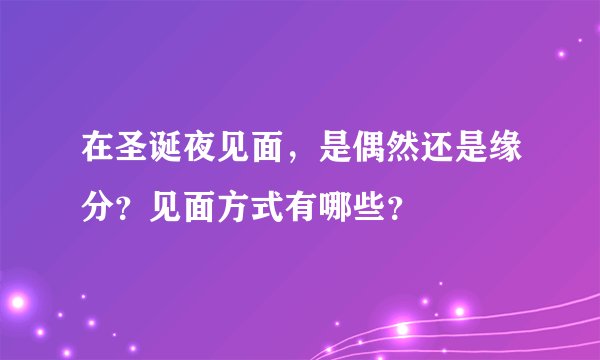 在圣诞夜见面，是偶然还是缘分？见面方式有哪些？