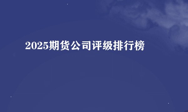 2025期货公司评级排行榜