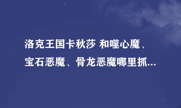 洛克王国卡秋莎 和噬心魔、宝石恶魔、骨龙恶魔哪里抓 还有那些隐藏的宠物都发来 谢谢