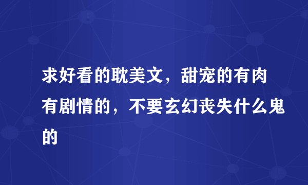 求好看的耽美文,甜宠的有肉有剧情的,不要玄幻丧失什么鬼的