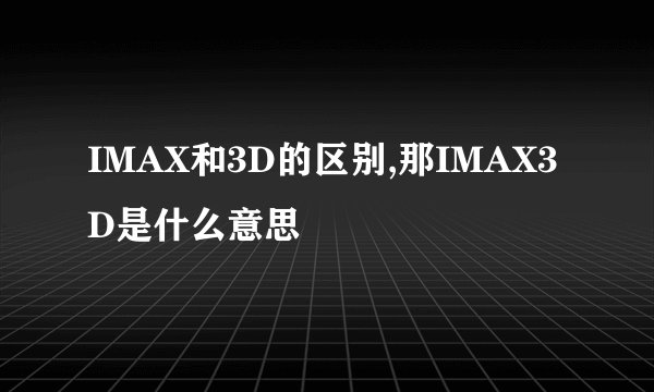 IMAX和3D的区别,那IMAX3D是什么意思