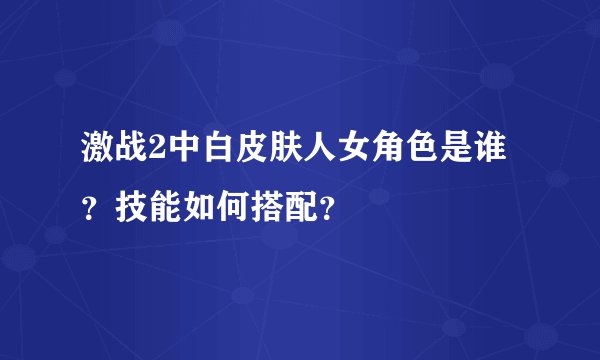 激战2中白皮肤人女角色是谁？技能如何搭配？