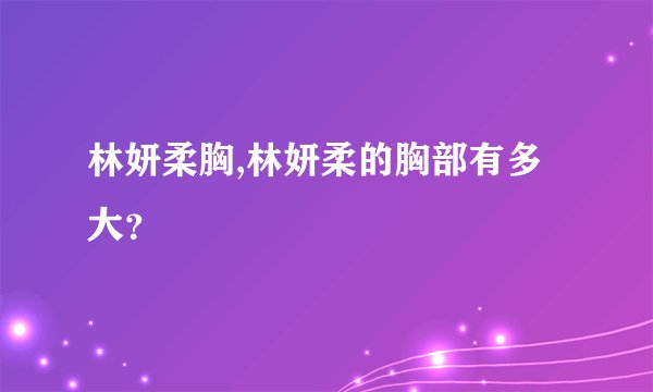 林妍柔胸,林妍柔的胸部有多大？