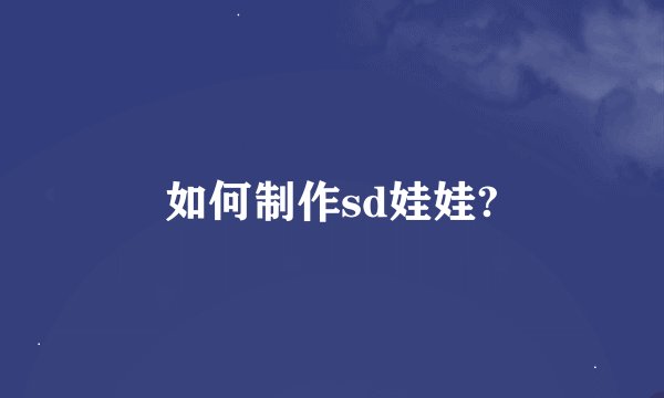如何制作sd娃娃?