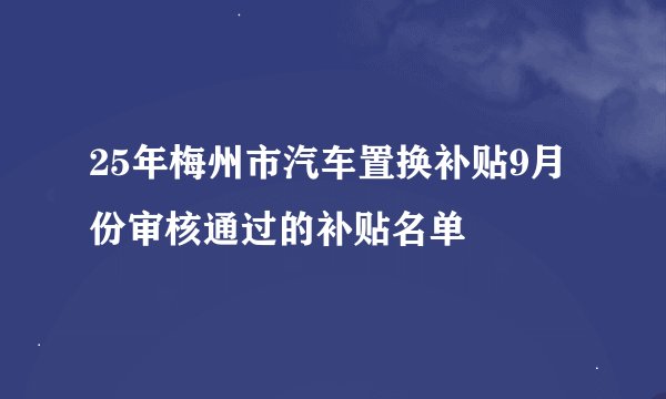 25年梅州市汽车置换补贴9月份审核通过的补贴名单
