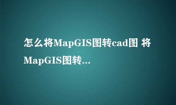 怎么将MapGIS图转cad图 将MapGIS图转cad图的方法