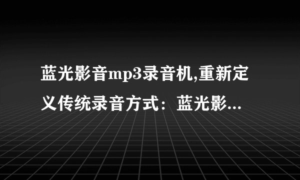 蓝光影音mp3录音机,重新定义传统录音方式：蓝光影音MP3录音机