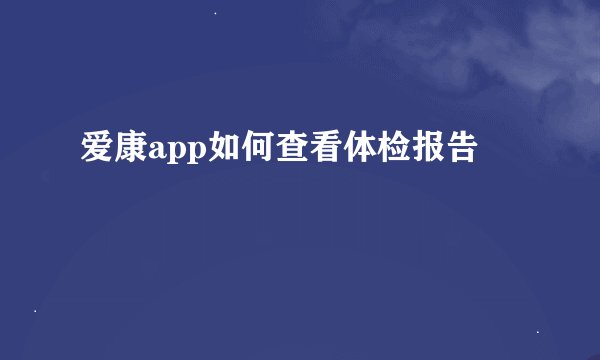 爱康app如何查看体检报告