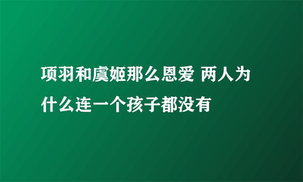 项羽和虞姬那么恩爱 两人为什么连一个孩子都没有