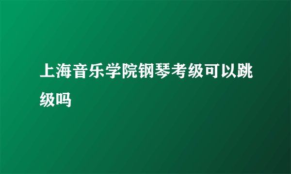 上海音乐学院钢琴考级可以跳级吗
