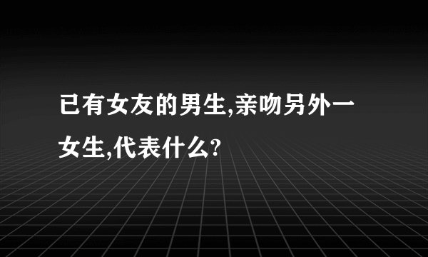 已有女友的男生,亲吻另外一女生,代表什么?