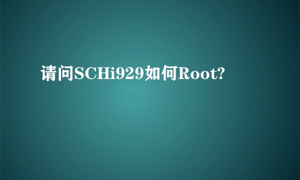 请问SCHi929如何Root?