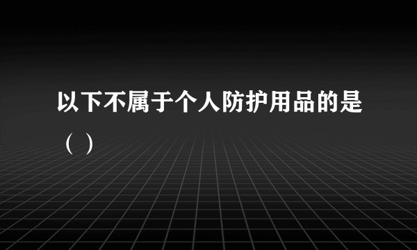 以下不属于个人防护用品的是（）
