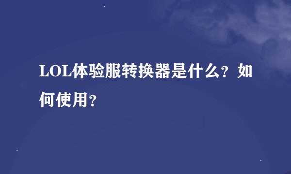 LOL体验服转换器是什么？如何使用？