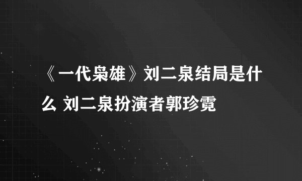 《一代枭雄》刘二泉结局是什么 刘二泉扮演者郭珍霓