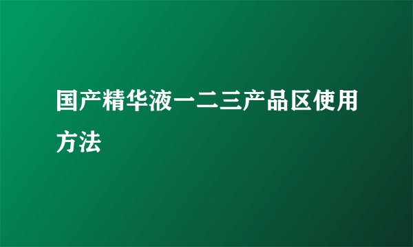 国产精华液一二三产品区使用方法