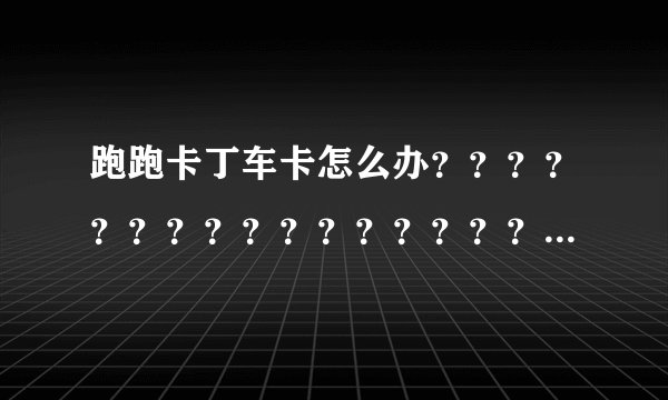 跑跑卡丁车卡怎么办？？？？？？？？？？？？？？？？？？？快.........